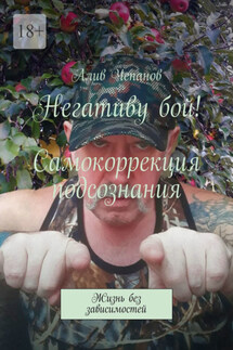 Негативу бой! Самокоррекция подсознания. Жизнь без зависимостей - Алив Чепанов