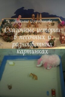 Сказочные истории в песочных и разноцветных картинках - Татьяна Огородникова