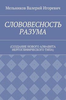 СЛОВОВЕСНОСТЬ РАЗУМА. (СОЗДАНИЕ НОВОГО АЛФАВИТА ИЕРГОГЛИФИЧЕСКОГО ТИПА) - Валерий Мельников