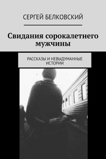 Свидания сорокалетнего мужчины. Рассказы и невыдуманные истории - Сергей Белковский