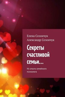 Секреты счастливой семьи… Из опыта семейного психолога - Александр Созончук, Елена Созончук