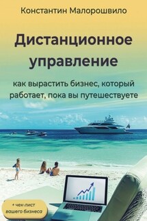 Дистанционное управление. Как вырастить бизнес, который работает, пока вы путешествуете - Константин Малорошвило