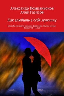 Как влюбить в себя мужчину. Способы улучшить женские феромоны. Группа вторая. Возраст 41-55 лет - Алик Газизов, Александр Компаньонов