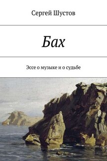 Бах. Эссе о музыке и о судьбе - Сергей Шустов