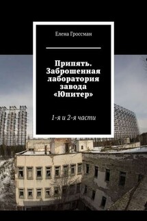 Припять. Заброшенная лаборатория завода «Юпитер». 1-я и 2-я части - Елена Гроссман