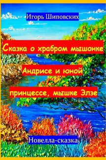Сказка о храбром мышонке Андрисе и юной принцессе мышке Элзе - Игорь Шиповских