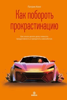 Как побороть прокрастинацию. Как начать делать дела, повысить продуктивность и прекратить самосаботаж - Патрик Кинг