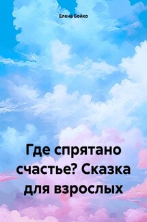 Где спрятано счастье? Сказка для взрослых - Елена Бойко