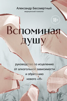 Вспоминая душу. Руководство по исцелению от алкогольной зависимости и обретению нового «Я» - Александр Бессмертный