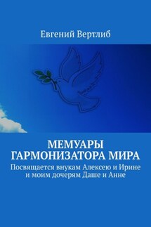 Мемуары гармонизатора мира. Посвящается внукам Алексею и Ирине и моим дочерям Даше и Анне - Евгений Вертлиб