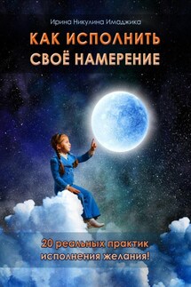 Как исполнить своё намерение. 20 реальных практик исполнения желания - Ирина Никулина Имаджика