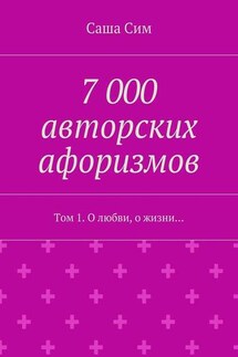 7 000 авторских афоризмов. Том 1. О любви, о жизни… - Саша Сим