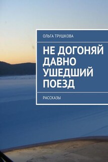 Не догоняй давно ушедший поезд. Рассказы - Ольга Трушкова