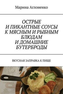 Острые и пикантные соусы к мясным и рыбным блюдам и домашние бутерброды. Вкусная заправка к пище - Марина Аглоненко