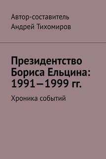 Президентство Бориса Ельцина: 1991—1999 гг. Хроника событий - Андрей Тихомиров