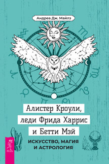 Алистер Кроули, леди Фрида Харрис и Бетти Мэй. Искусство, магия и астрология - Андреа Дж. Майлз