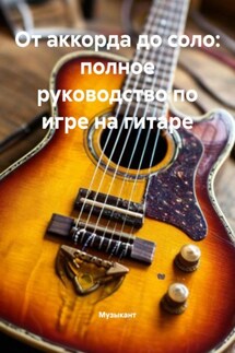 От аккорда до соло: полное руководство по игре на гитаре - Музыкант