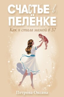 Счастье в пелёнке. Как я стала мамой в 37 - Оксана Петрова