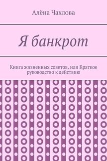 Я банкрот. Книга жизненных советов, или Краткое руководство к действию - Алёна Чахлова