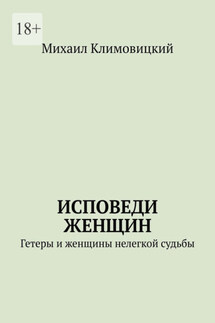 Исповеди Женщин. Гетеры и женщины не легкой судьбы - Михаил Климовицкий