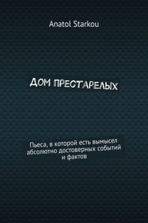 Дом престарелых. Пьеса, в которой есть вымысел абсолютно достоверных событий и фактов - Anatol Starkou