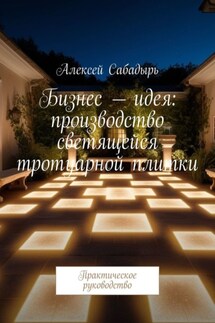 Бизнес – идея: производство светящейся тротуарной плитки. Практическое руководство - Алексей Сабадырь