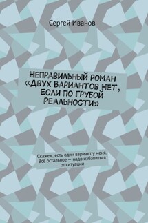 Неправильный роман «Двух вариантов нет, если по грубой реальности». Скажем, есть один вариант у меня. Всё остальное – надо избавиться от ситуации - Сергей Иванов