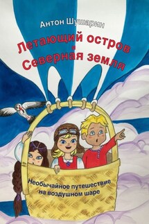 Летающий остров и Северная земля. Необычайное путешествие на воздушном шаре - Антон Шушарин