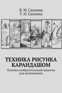 Техника рисунка карандашом. Основы изобразительной грамоты для начинающих - У. Н. Саунина, В. М. Саунина