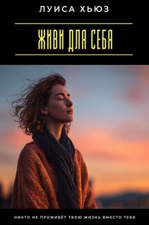 Живи для себя. Никто не проживёт твою жизнь вместо тебя - Луиса Хьюз