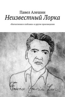 Неизвестный Лорка. «Впечатления и пейзажи» и другие произведения - Павел Алешин