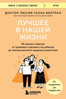 Лучшее в нашей жизни. 45 нежных советов. От прививок и режима сна ребенка до эмоционального здоровья родителей - Люсия Галан Бертран
