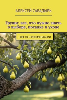 Груши: все, что нужно знать о выборе, посадке и уходе. Советы и рекомендации - Алексей Сабадырь