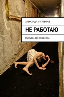Не работаю. Минусы домоседства - Александр Златозаров