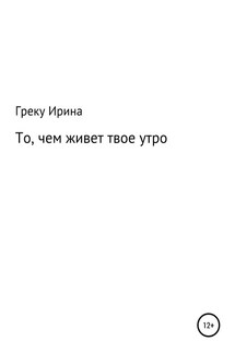 То, чем живет твое утро - Ирина Греку