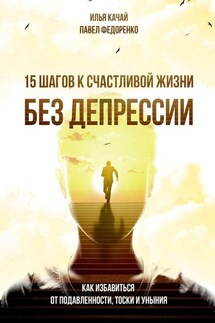 15 шагов к счастливой жизни без депрессии. Как избавиться от подавленности, тоски и уныния - Павел Федоренко, Илья Качай