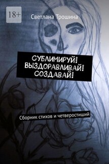 Сублимируй! Выздоравливай! Создавай! Сборник стихов и четверостиший - Светлана Трошина