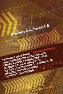 Теория и практика распознавания инженерных сооружений, промышленных предприятий и объектов железнодорожного транспорта при дешифрировании аэроснимков - Андрей Молчанов