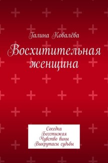 Восхитительная женщина. Соседка. Бесстыжая. Чувство вины. Выкрутасы судьбы - Галина Ковалёва