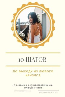 10 шагов по выходу из любого кризиса и созданию великолепной жизни ВАШЕЙ мечты - Мария Логоватовская