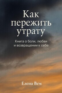 Как пережить утрату. Книга-практикум о боли, любви и возвращении к себе - Елена Вем