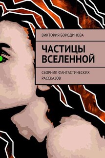 Частицы Вселенной. Сборник фантастических рассказов - Виктория Бородинова