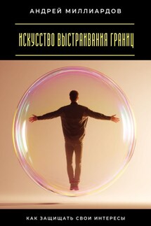Искусство выстраивания границ. Как защищать свои интересы - Андрей Миллиардов