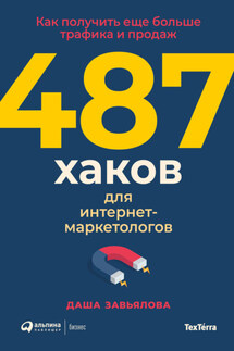 487 хаков для интернет-маркетологов. Как получить еще больше трафика и продаж - Даша Завьялова