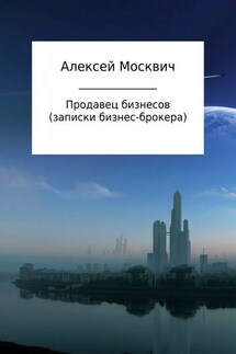 Продавец бизнесов. Записки бизнес-брокера - Алексей Москвич