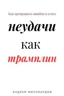 Неудачи как трамплин. Как превращать ошибки в успех - Андрей Миллиардов
