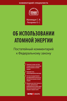 Комментарий к Федеральному закону от 21 ноября 1995 г. № 170-ФЗ «Об использовании атомной энергии» (постатейный) - Ольга Сергеевна Лазарева, Светлана Владимировна Матиящук