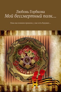 Мой бессмертный полк… Пока мы помним прошлое, у нас есть будущее… - Любовь Горбкова
