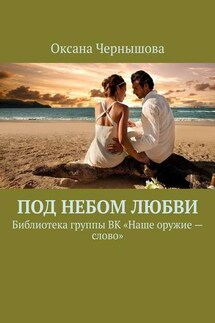 Под небом Любви. Библиотека группы ВК «Наше оружие – слово» - Оксана Чернышова