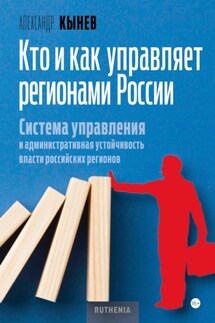 Кто и как управляет регионами России. Система управления и административная устойчивость власти российских регионов - Александр Кынев